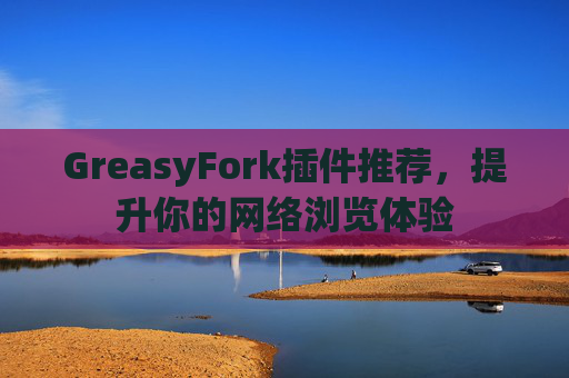 GreasyFork插件推荐，提升你的网络浏览体验
